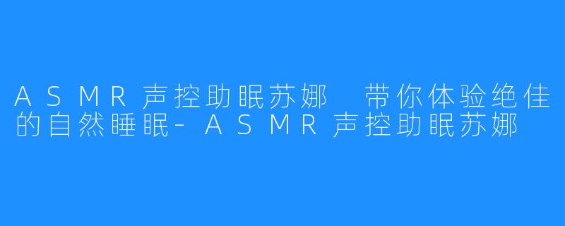 ASMR声控助眠苏娜 带你体验绝佳的自然睡眠-ASMR声控助眠苏娜